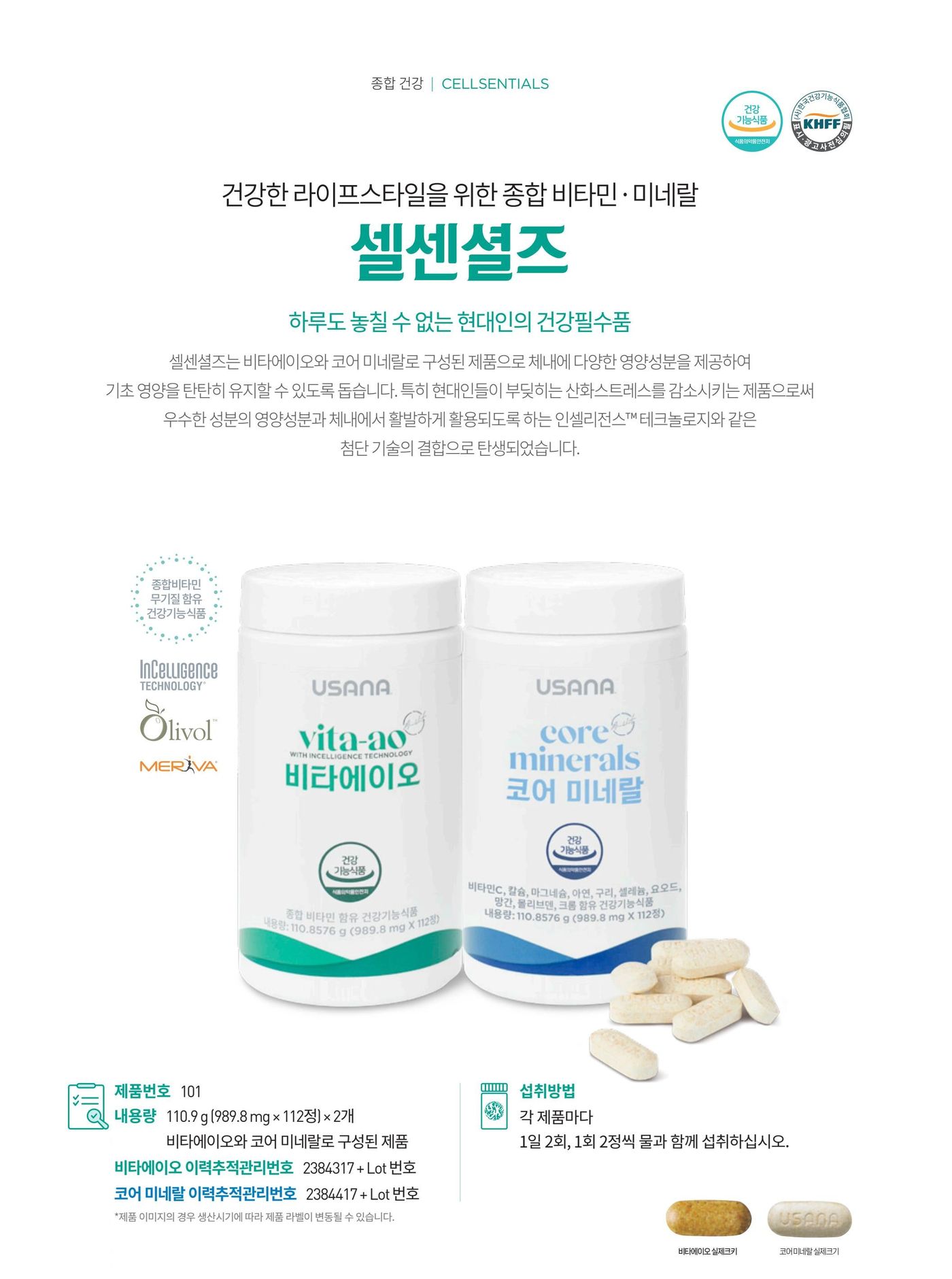 건강한 라이프스타일을 위한 종합 비타민 · 미네랄 셀센셜즈. 셀센셜즈는 비타에이오와 코어 미네랄로 구성된 제품으로 체내에 다양한 영양성분을 제공하여 기초 영양을 탄탄히 유지할 수 있도록 돕습니다. 인셀리전스 테크놀로지 · 올리볼 · 메리바. 제품번호 101, 내용량 110.9 g (989.8 mg × 112정) × 2개, 섭취방법은 각 제품마다 1일 2회, 1회 2정씩 물과 함께 섭취.